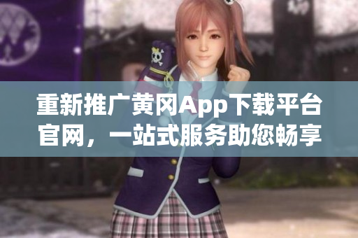 重新推广黄冈App下载平台官网，一站式服务助您畅享无限乐趣