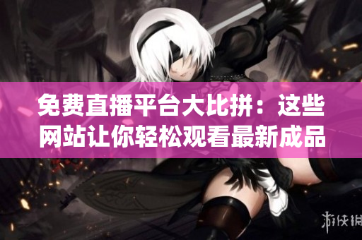 免费直播平台大比拼：这些网站让你轻松观看最新成品ppt直播