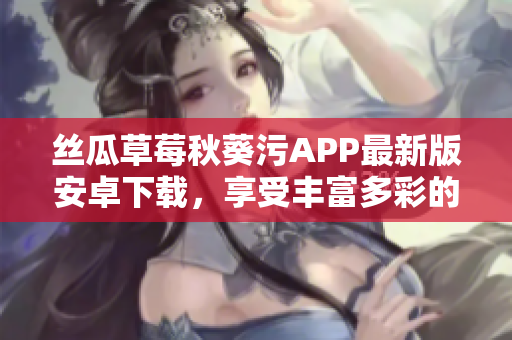 丝瓜草莓秋葵污APP最新版安卓下载，享受丰富多彩的视频内容
