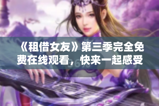 《租借女友》第三季完全免费在线观看，快来一起感受浪漫的动漫世界吧!