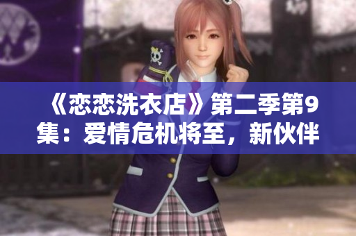 《恋恋洗衣店》第二季第9集：爱情危机将至，新伙伴加入，恩怨情仇交织缠绵