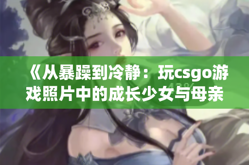 《从暴躁到冷静：玩csgo游戏照片中的成长少女与母亲的和解之路》