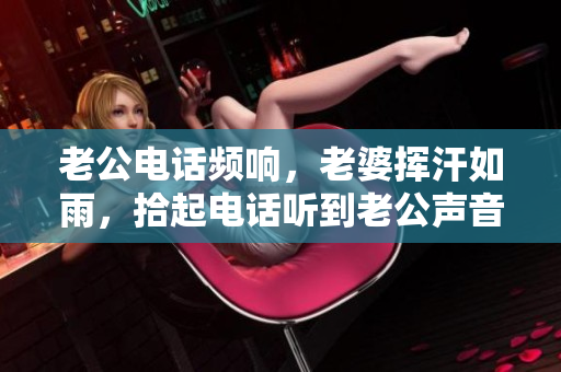 老公电话频响，老婆挥汗如雨，拾起电话听到老公声音