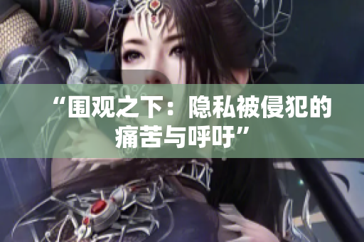 “围观之下：隐私被侵犯的痛苦与呼吁”