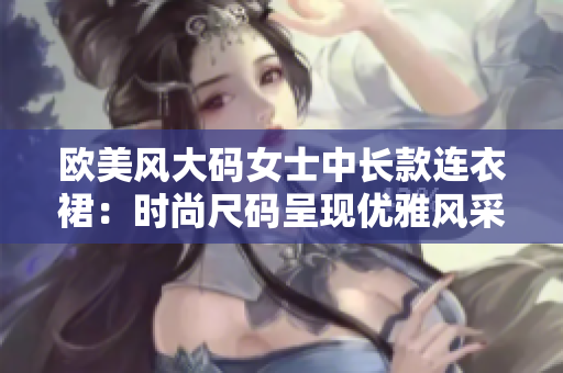 欧美风大码女士中长款连衣裙：时尚尺码呈现优雅风采