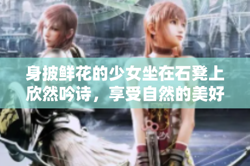 身披鲜花的少女坐在石凳上欣然吟诗，享受自然的美好