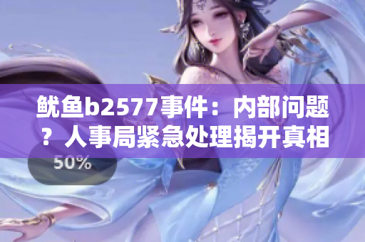 鱿鱼b2577事件：内部问题？人事局紧急处理揭开真相，涉及人员或将面临调查