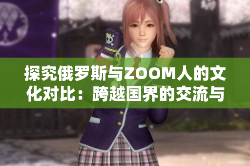 探究俄罗斯与ZOOM人的文化对比：跨越国界的交流与差异