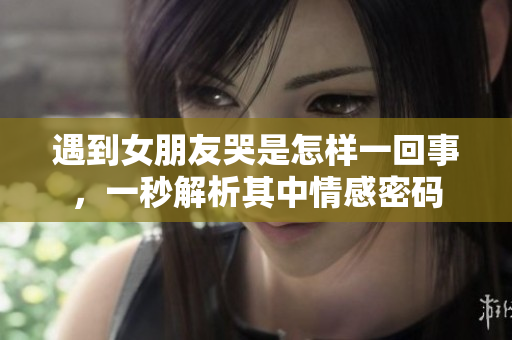 遇到女朋友哭是怎样一回事，一秒解析其中情感密码