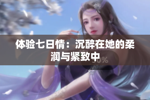 体验七日情：沉醉在她的柔润与紧致中