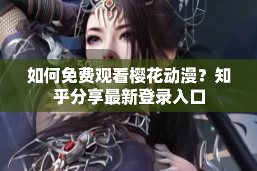 如何免费观看樱花动漫？知乎分享最新登录入口