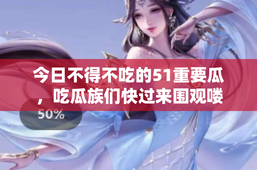今日不得不吃的51重要瓜，吃瓜族们快过来围观喽