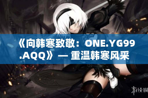 《向韩寒致敬：ONE.YG99.AQQ》 — 重温韩寒风采