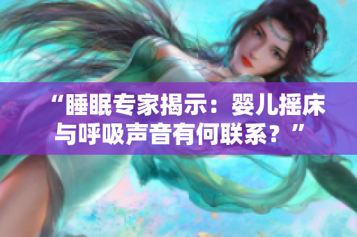 “睡眠专家揭示：婴儿摇床与呼吸声音有何联系？”