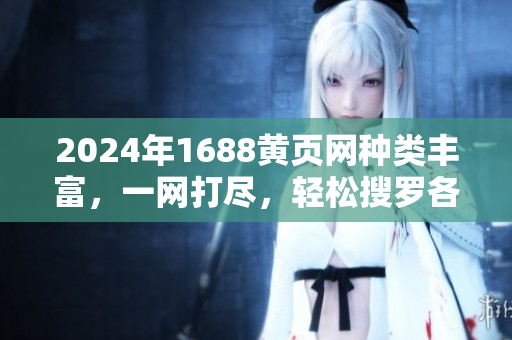 2024年1688黄页网种类丰富，一网打尽，轻松搜罗各行各业解决方案