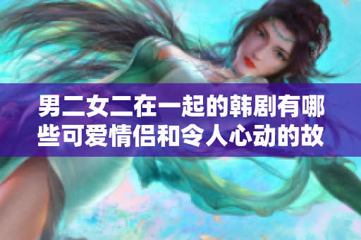男二女二在一起的韩剧有哪些可爱情侣和令人心动的故事？