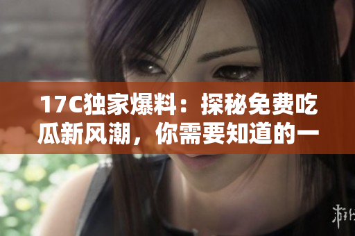17C独家爆料：探秘免费吃瓜新风潮，你需要知道的一切