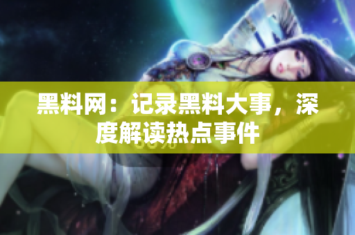 黑料网：记录黑料大事，深度解读热点事件
