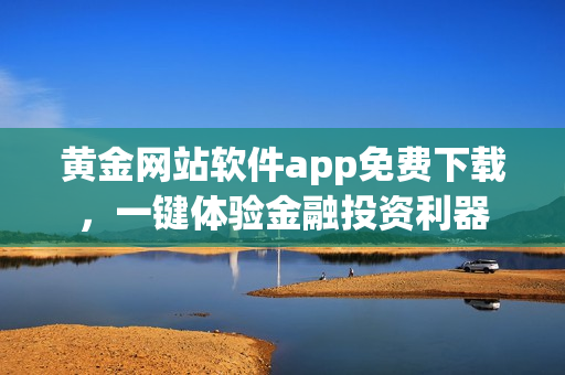 黄金网站软件app免费下载，一键体验金融投资利器