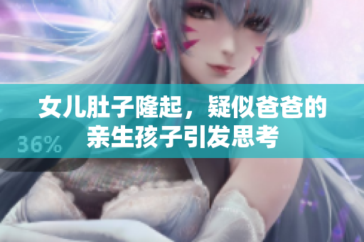 女儿肚子隆起，疑似爸爸的亲生孩子引发思考