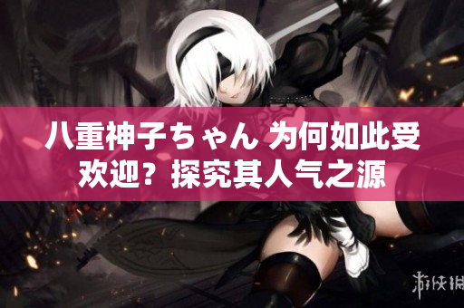 八重神子ちゃん 为何如此受欢迎？探究其人气之源