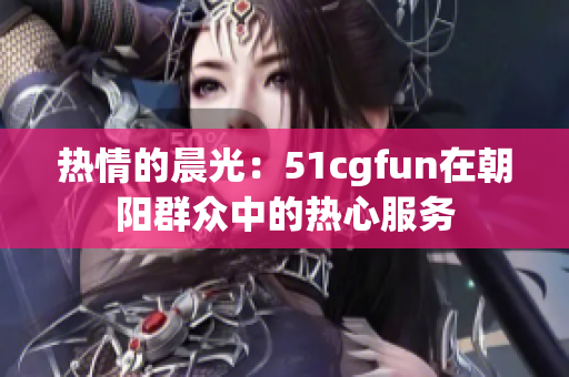 热情的晨光：51cgfun在朝阳群众中的热心服务