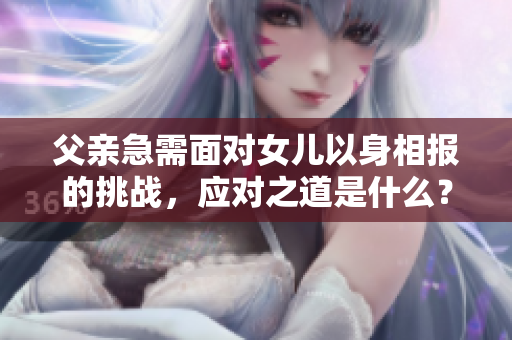 父亲急需面对女儿以身相报的挑战，应对之道是什么？
