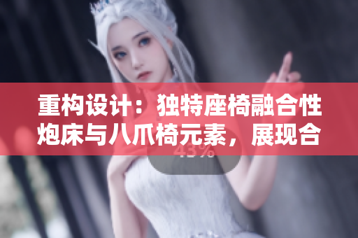 重构设计：独特座椅融合性炮床与八爪椅元素，展现合欢艺术与实用性