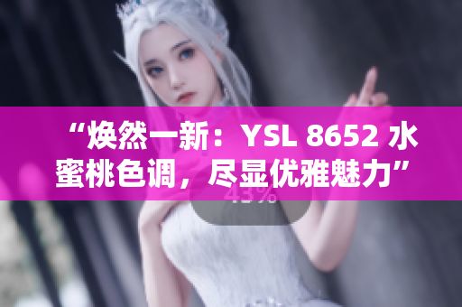 “焕然一新：YSL 8652 水蜜桃色调，尽显优雅魅力”