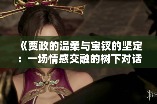 《贾政的温柔与宝钗的坚定：一场情感交融的树下对话》