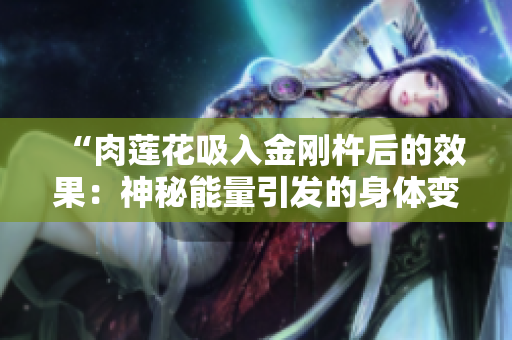 “肉莲花吸入金刚杵后的效果：神秘能量引发的身体变化”