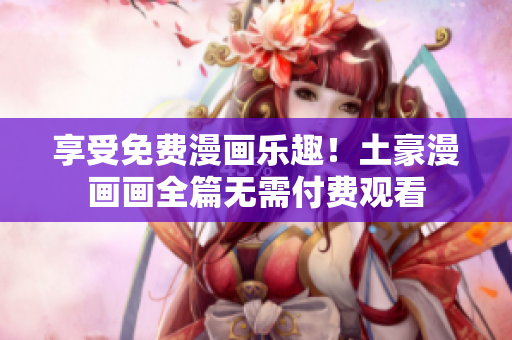 享受免费漫画乐趣！土豪漫画画全篇无需付费观看