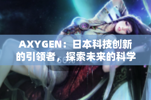 AXYGEN：日本科技创新的引领者，探索未来的科学前沿