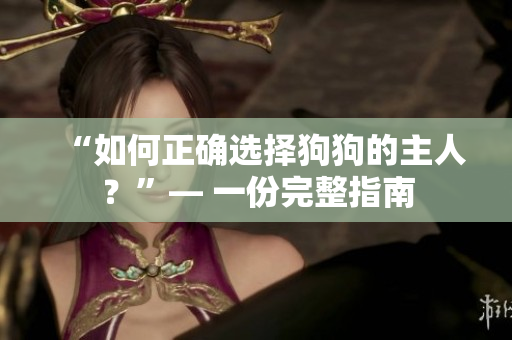 “如何正确选择狗狗的主人？”— 一份完整指南