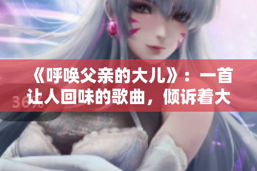《呼唤父亲的大儿》：一首让人回味的歌曲，倾诉着大儿的情感和渴望。