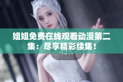 姐姐免费在线观看动漫第二集：尽享精彩续集！