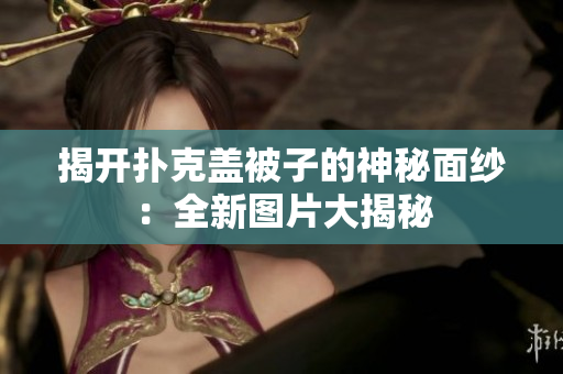 揭开扑克盖被子的神秘面纱：全新图片大揭秘
