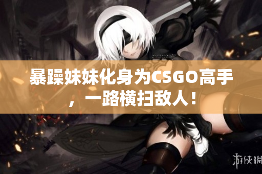 暴躁妹妹化身为CSGO高手，一路横扫敌人！
