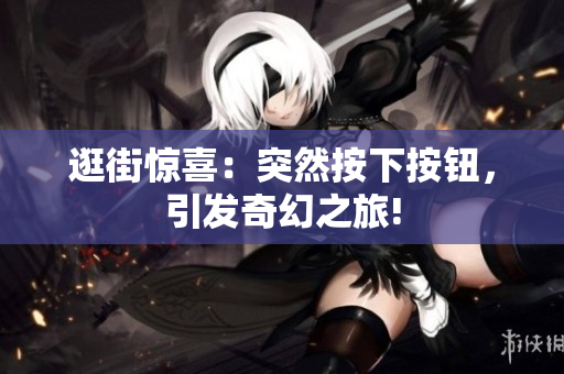 逛街惊喜：突然按下按钮，引发奇幻之旅!