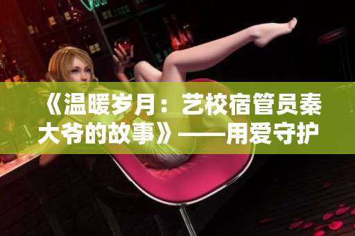 《温暖岁月：艺校宿管员秦大爷的故事》——用爱守护梦想与青春