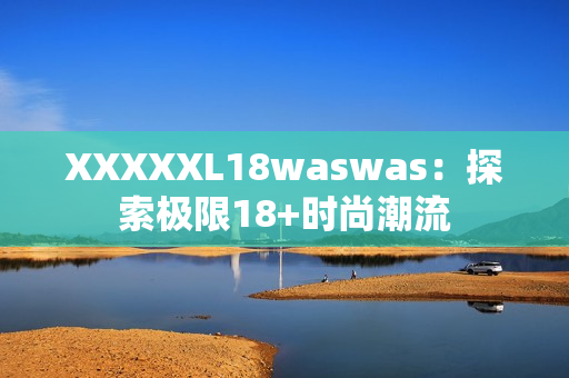 XXXXXL18waswas：探索极限18+时尚潮流