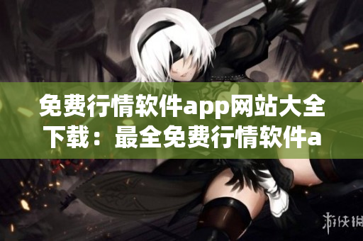 免费行情软件app网站大全下载：最全免费行情软件app资源推荐