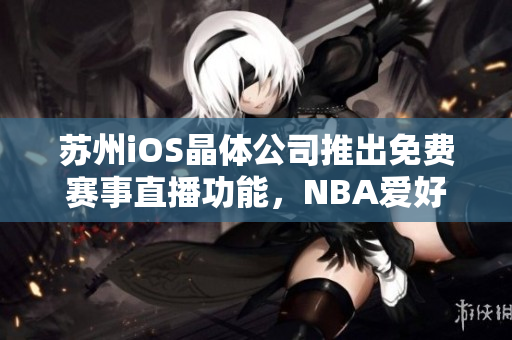 苏州iOS晶体公司推出免费赛事直播功能，NBA爱好者不容错过