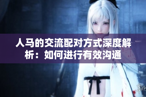 人马的交流配对方式深度解析：如何进行有效沟通
