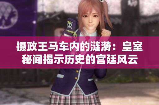 摄政王马车内的涟漪：皇室秘闻揭示历史的宫廷风云