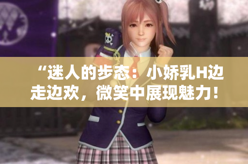 “迷人的步态：小娇乳H边走边欢，微笑中展现魅力！”