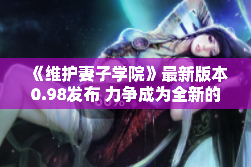《维护妻子学院》最新版本0.98发布 力争成为全新的情感冒险游戏!