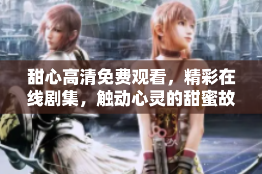 甜心高清免费观看，精彩在线剧集，触动心灵的甜蜜故事