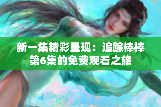 新一集精彩呈现：追踪棒棒第6集的免费观看之旅