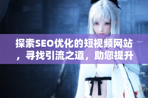 探索SEO优化的短视频网站，寻找引流之道，助您提升网页入口的推广效果